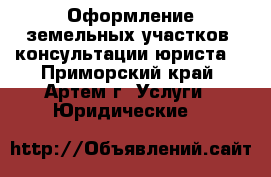 Оформление земельных участков, консультации юриста. - Приморский край, Артем г. Услуги » Юридические   